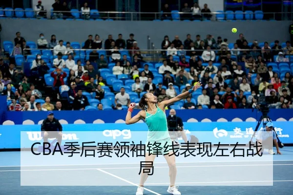 CBA季后赛领袖锋线表现左右战局
